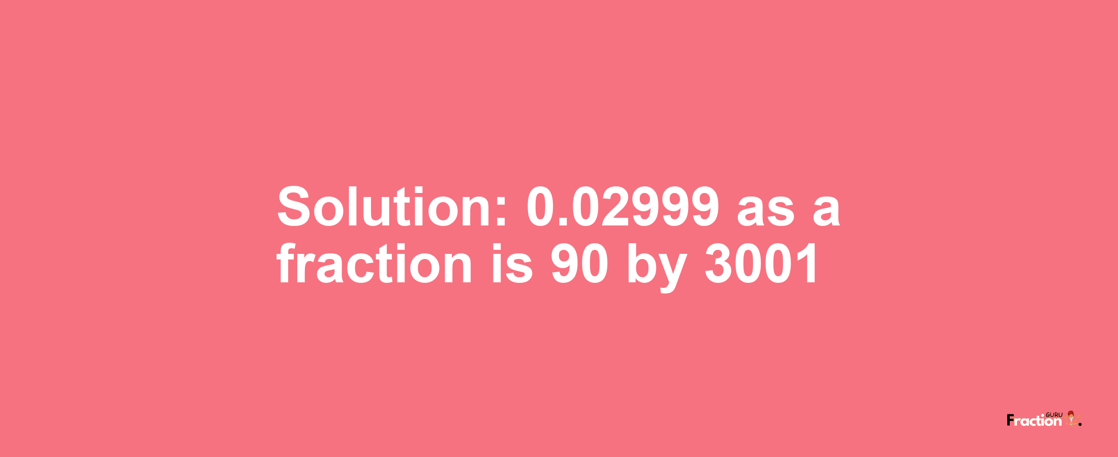 Solution:0.02999 as a fraction is 90/3001